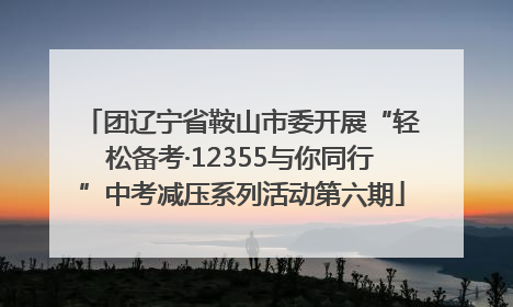 团辽宁省鞍山市委开展“轻松备考·12355与你同行”中考减压系列活动第六期