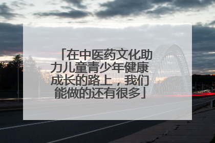 在中医药文化助力儿童青少年健康成长的路上，我们能做的还有很多