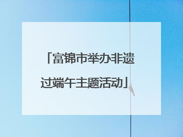 富锦市举办非遗过端午主题活动