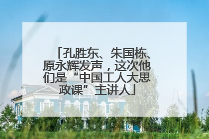 孔胜东、朱国栋、原永辉发声，这次他们是“中国工人大思政课”主讲人