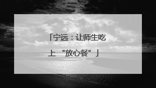 宁远：让师生吃上 “放心餐”
