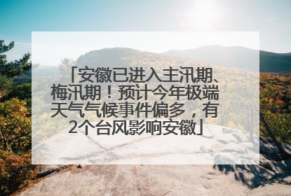 安徽已进入主汛期、梅汛期！预计今年极端天气气候事件偏多，有2个台风影响安徽