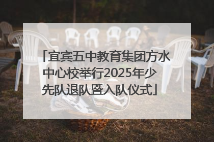 宜宾五中教育集团方水中心校举行2025年少先队退队暨入队仪式
