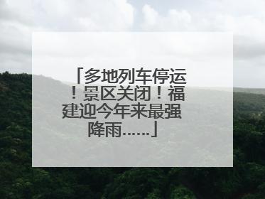 多地列车停运！景区关闭！福建迎今年来最强降雨……