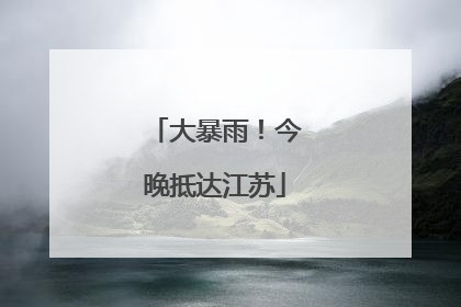 大暴雨！今晚抵达江苏
