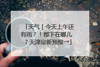 天气｜今天上午还有雨？！都下在哪儿？天津最新预报→