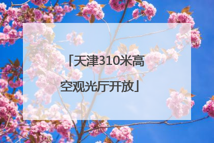 天津310米高空观光厅开放