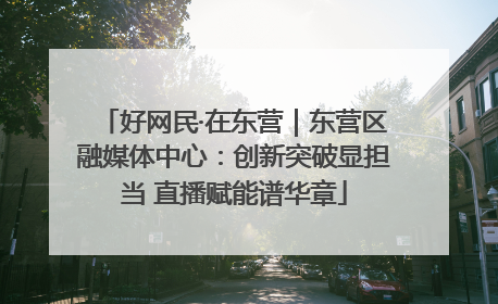 好网民·在东营｜东营区融媒体中心：创新突破显担当 直播赋能谱华章