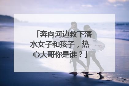 奔向河边救下落水女子和孩子，热心大哥你是谁？