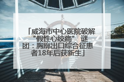 威海市中心医院破解 “假性心绞痛” 谜团：胸廓出口综合征患者18年后获新生