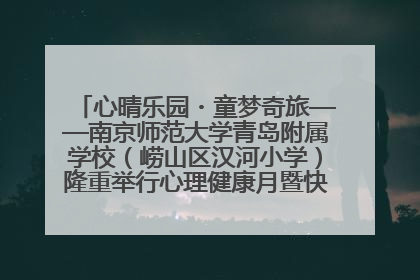 心晴乐园・童梦奇旅——南京师范大学青岛附属学校（崂山区汉河小学）隆重举行心理健康月暨快乐六一游园会