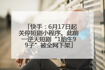 快手：6月17日起关停短剧小程序。此前一逆天短剧“1胎生99子”被全网下架
