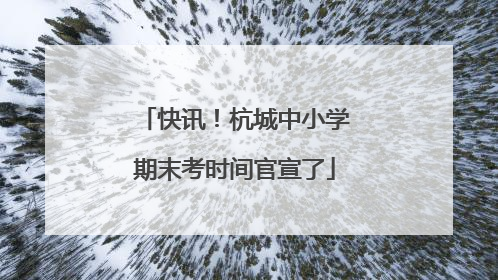 快讯！杭城中小学期末考时间官宣了
