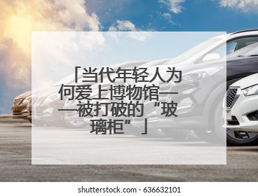 当代年轻人为何爱上博物馆——被打破的“玻璃柜”