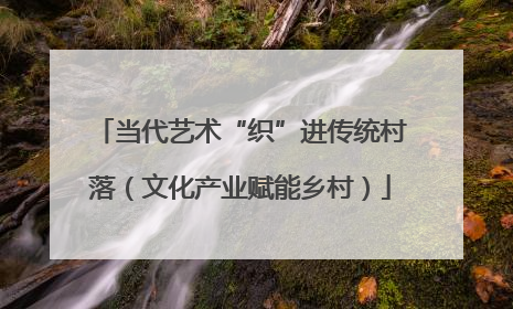 当代艺术“织”进传统村落（文化产业赋能乡村）