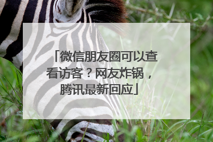 微信朋友圈可以查看访客？网友炸锅，腾讯最新回应