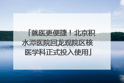 就医更便捷！北京积水潭医院回龙观院区核医学科正式投入使用