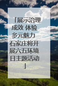 展示治理成效 体验多元魅力 石家庄将开展六五环境日主题活动