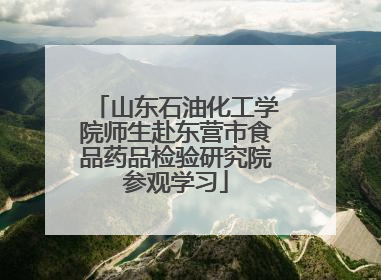 山东石油化工学院师生赴东营市食品药品检验研究院参观学习