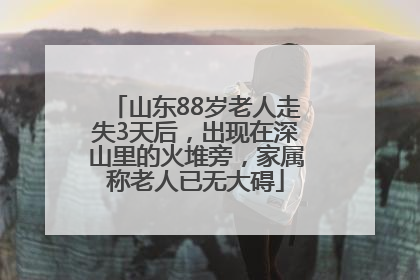 山东88岁老人走失3天后，出现在深山里的火堆旁，家属称老人已无大碍