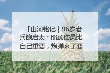 山河铭记｜96岁老兵鲍启太：照顾伤员比自己重要，炮弹来了要趴在他们身上