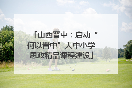 山西晋中：启动“何以晋中”大中小学思政精品课程建设