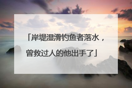 岸堤湿滑钓鱼者落水，曾救过人的他出手了