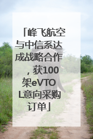 峰飞航空与中信系达成战略合作，获100架eVTOL意向采购订单