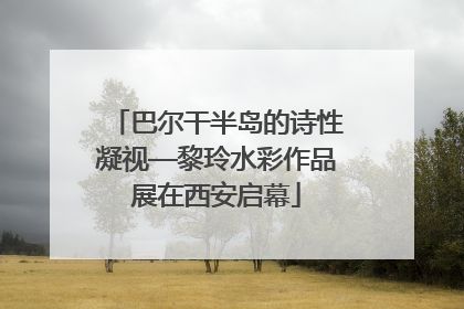 巴尔干半岛的诗性凝视—黎玲水彩作品展在西安启幕