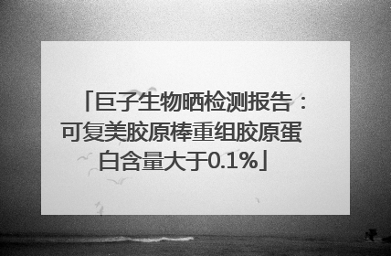 巨子生物晒检测报告：可复美胶原棒重组胶原蛋白含量大于0.1%