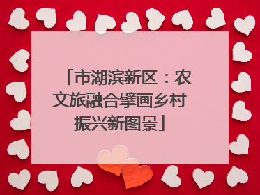 市湖滨新区：农文旅融合擘画乡村振兴新图景