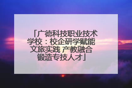 广德科技职业技术学校：校企研学赋能文旅实践 产教融合锻造专技人才