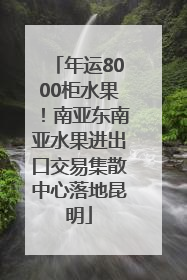 年运8000柜水果！南亚东南亚水果进出口交易集散中心落地昆明