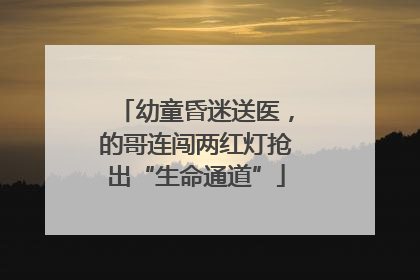 幼童昏迷送医，的哥连闯两红灯抢出“生命通道”