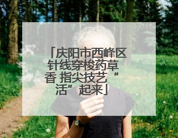 庆阳市西峰区 针线穿梭药草香 指尖技艺“活”起来