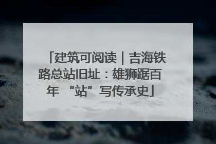 建筑可阅读｜吉海铁路总站旧址：雄狮踞百年 “站”写传承史