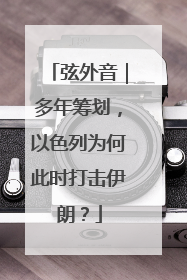 弦外音｜多年筹划，以色列为何此时打击伊朗？