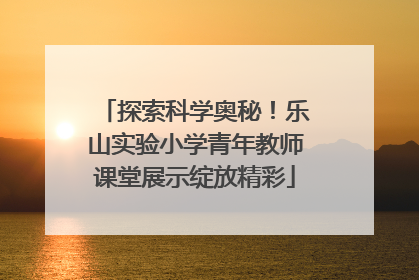 探索科学奥秘！乐山实验小学青年教师课堂展示绽放精彩