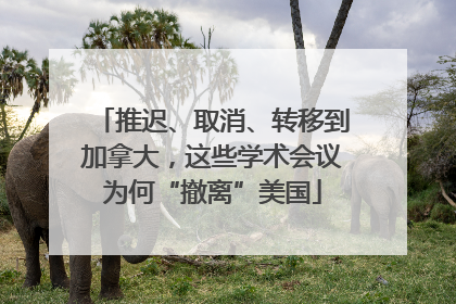 推迟、取消、转移到加拿大，这些学术会议为何“撤离”美国