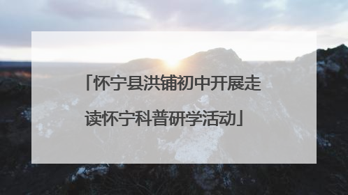 怀宁县洪铺初中开展走读怀宁科普研学活动