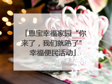 恩宝幸福家园“你来了，我们就熟了” 幸福便民活动