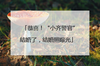 恭喜！“小齐警官”结婚了，结婚照曝光