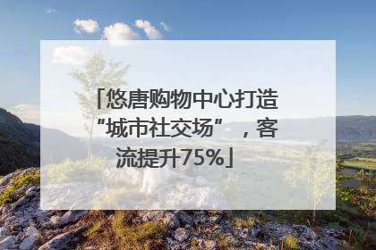 悠唐购物中心打造“城市社交场”，客流提升75%