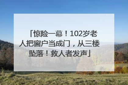 惊险一幕！102岁老人把窗户当成门，从三楼坠落！救人者发声