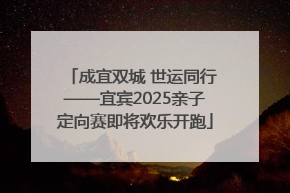 成宜双城 世运同行——宜宾2025亲子定向赛即将欢乐开跑