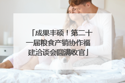 成果丰硕！第二十一届粮食产销协作福建洽谈会圆满收官