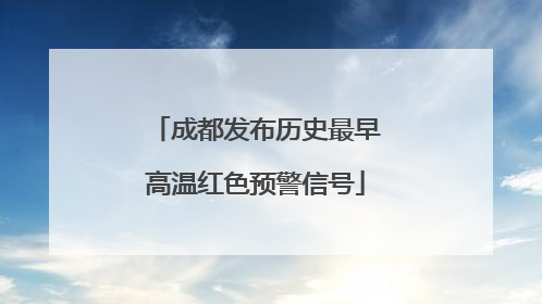 成都发布历史最早高温红色预警信号