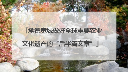 承德宽城做好全球重要农业文化遗产的“后半篇文章”