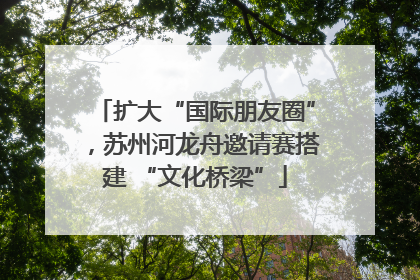 扩大“国际朋友圈”，苏州河龙舟邀请赛搭建 “文化桥梁”