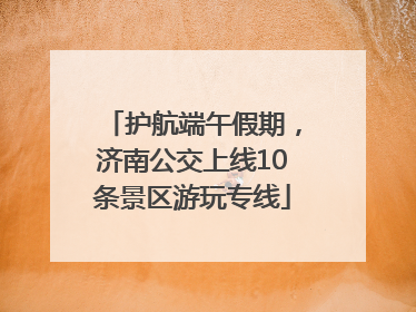 护航端午假期，济南公交上线10条景区游玩专线
